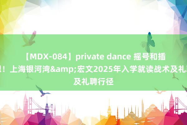 【MDX-084】private dance 摇号和插班联想！上海银河湾&宏文2025年入学就读战术及礼聘行径