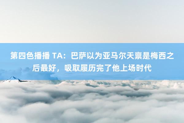 第四色播播 TA：巴萨以为亚马尔天禀是梅西之后最好，吸取履历完了他上场时代