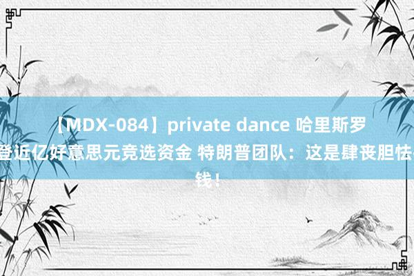 【MDX-084】private dance 哈里斯罗致拜登近亿好意思元竞选资金 特朗普团队：这是肆丧胆怯抢钱！