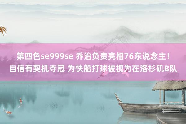 第四色se999se 乔治负责亮相76东说念主！自信有契机夺冠 为快船打球被视为在洛杉矶B队