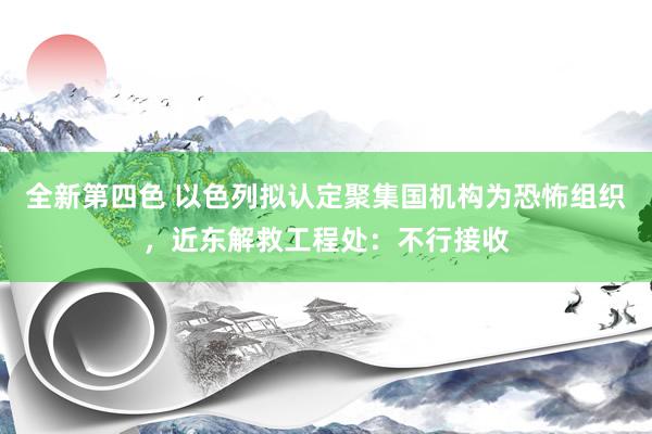 全新第四色 以色列拟认定聚集国机构为恐怖组织，近东解救工程处：不行接收