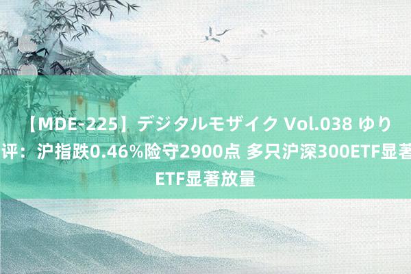 【MDE-225】デジタルモザイク Vol.038 ゆりあ 收评：沪指跌0.46%险守2900点 多只沪深300ETF显著放量