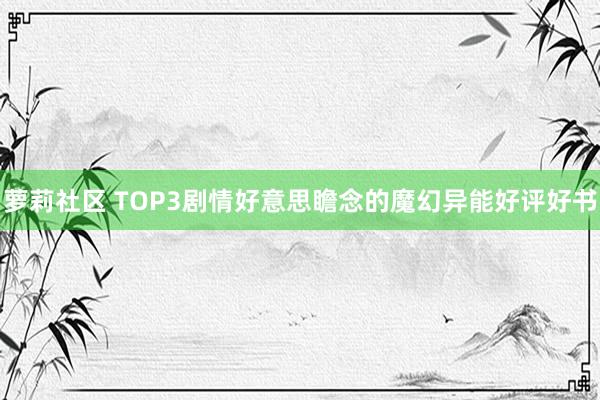 萝莉社区 TOP3剧情好意思瞻念的魔幻异能好评好书