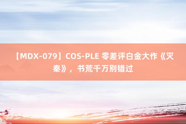 【MDX-079】COS-PLE 零差评白金大作《灭秦》，书荒千万别错过