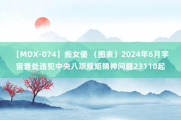 【MDX-074】痴女優 （图表）2024年6月宇宙查处违犯中央八项规矩精神问题23110起