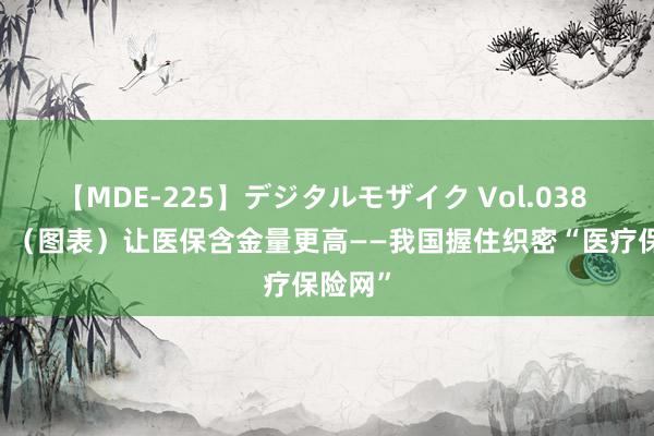 【MDE-225】デジタルモザイク Vol.038 ゆりあ （图表）让医保含金量更高——我国握住织密“医疗保险网”