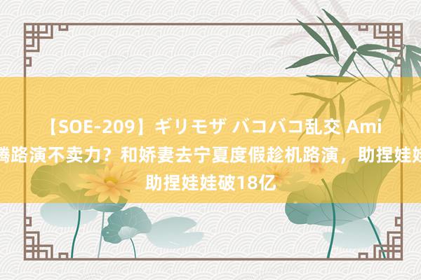 【SOE-209】ギリモザ バコバコ乱交 Ami 谁说沈腾路演不卖力？和娇妻去宁夏度假趁机路演，助捏娃娃破18亿