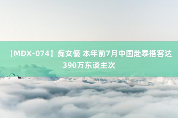 【MDX-074】痴女優 本年前7月中国赴泰搭客达390万东谈主次