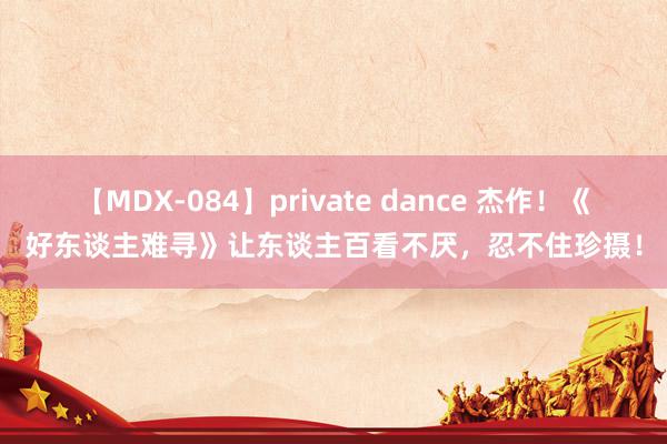 【MDX-084】private dance 杰作！《好东谈主难寻》让东谈主百看不厌，忍不住珍摄！