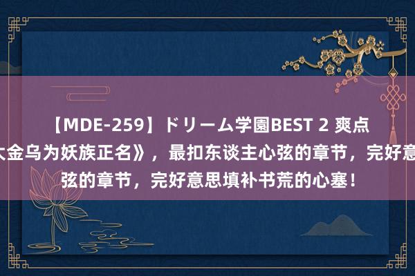 【MDE-259】ドリーム学園BEST 2 爽点弥散的《洪荒：我大金乌为妖族正名》，最扣东谈主心弦的章节，完好意思填补书荒的心塞！