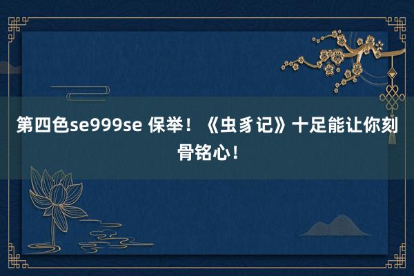 第四色se999se 保举！《虫豸记》十足能让你刻骨铭心！