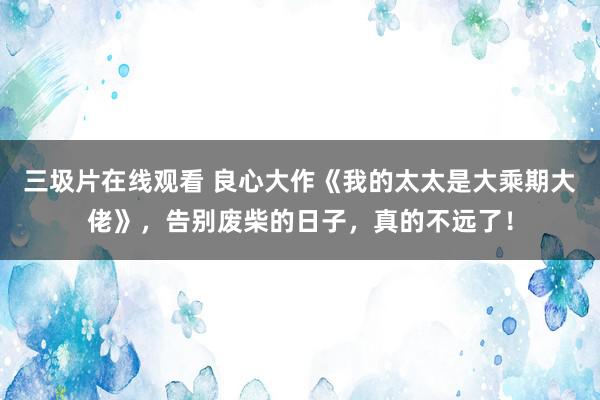 三圾片在线观看 良心大作《我的太太是大乘期大佬》，告别废柴的日子，真的不远了！