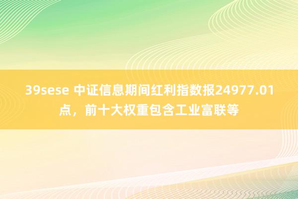 39sese 中证信息期间红利指数报24977.01点，前十大权重包含工业富联等