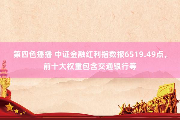 第四色播播 中证金融红利指数报6519.49点，前十大权重包含交通银行等