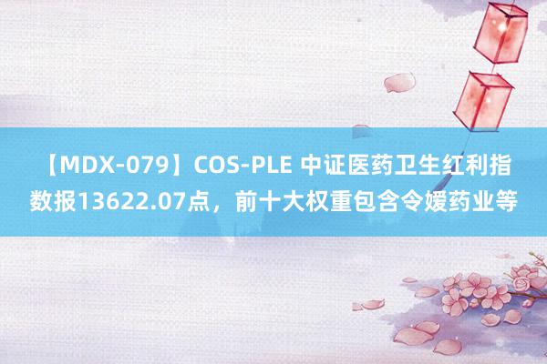 【MDX-079】COS-PLE 中证医药卫生红利指数报13622.07点，前十大权重包含令嫒药业等