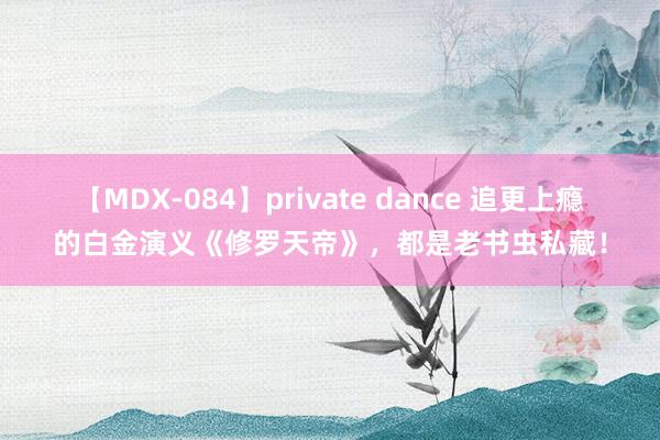 【MDX-084】private dance 追更上瘾的白金演义《修罗天帝》，都是老书虫私藏！