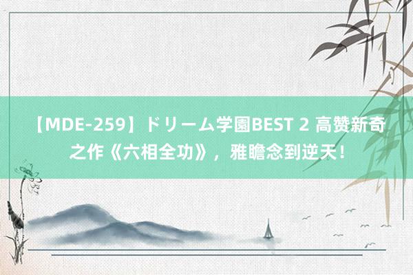 【MDE-259】ドリーム学園BEST 2 高赞新奇之作《六相全功》，雅瞻念到逆天！