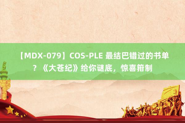 【MDX-079】COS-PLE 最结巴错过的书单？《大苍纪》给你谜底，惊喜箝制