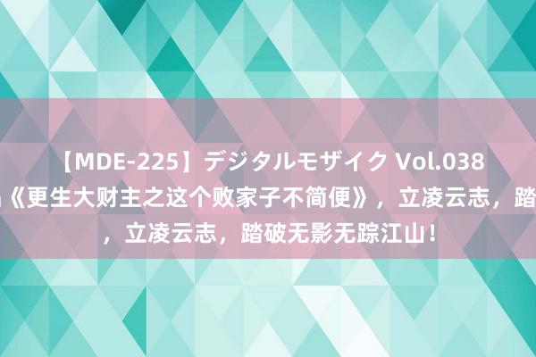 【MDE-225】デジタルモザイク Vol.038 ゆりあ 高光作品《更生大财主之这个败家子不简便》，立凌云志，踏破无影无踪江山！