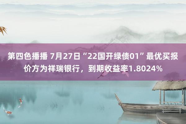 第四色播播 7月27日“22国开绿债01”最优买报价方为祥瑞银行，到期收益率1.8024%