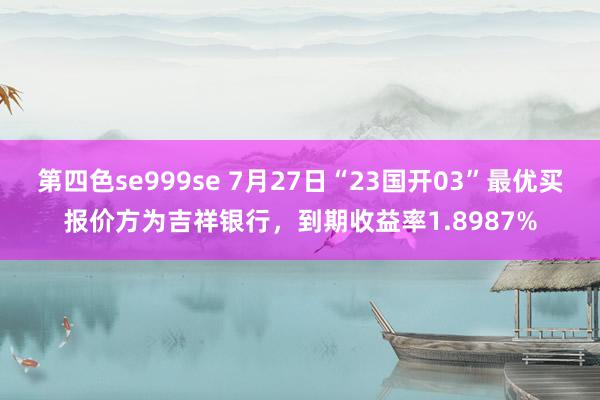 第四色se999se 7月27日“23国开03”最优买报价方为吉祥银行，到期收益率1.8987%