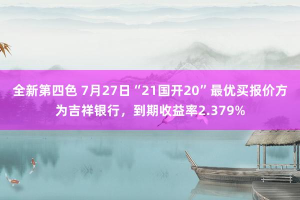 全新第四色 7月27日“21国开20”最优买报价方为吉祥银行，到期收益率2.379%