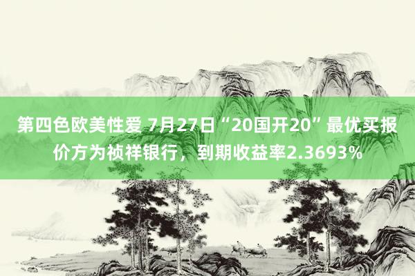 第四色欧美性爱 7月27日“20国开20”最优买报价方为祯祥银行，到期收益率2.3693%