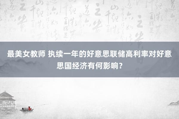 最美女教师 执续一年的好意思联储高利率对好意思国经济有何影响？