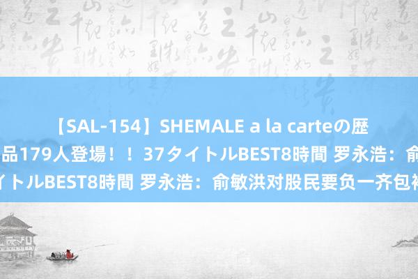 【SAL-154】SHEMALE a la carteの歴史 2 2011～2013 国内作品179人登場！！37タイトルBEST8時間 罗永浩：俞敏洪对股民要负一齐包袱