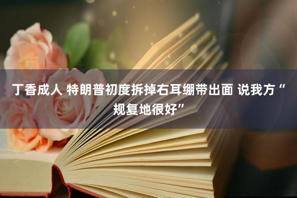 丁香成人 特朗普初度拆掉右耳绷带出面 说我方“规复地很好”