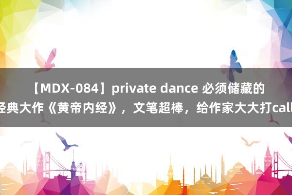 【MDX-084】private dance 必须储藏的经典大作《黄帝内经》，文笔超棒，给作家大大打call！