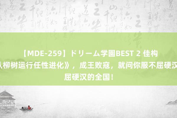 【MDE-259】ドリーム学園BEST 2 佳构巨作《从柳树运行任性进化》，成王败寇，就问你服不屈硬汉的全国！