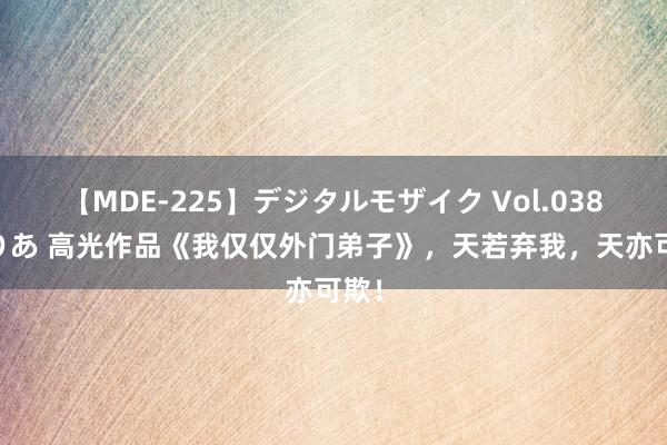 【MDE-225】デジタルモザイク Vol.038 ゆりあ 高光作品《我仅仅外门弟子》，天若弃我，天亦可欺！