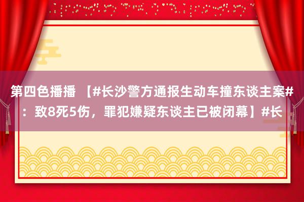 第四色播播 【#长沙警方通报生动车撞东谈主案#：致8死5伤，罪犯嫌疑东谈主已被闭幕】#长