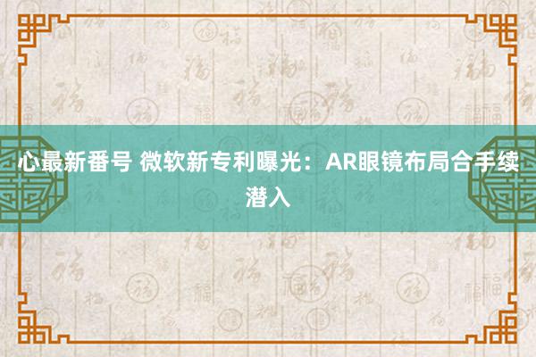 心最新番号 微软新专利曝光：AR眼镜布局合手续潜入