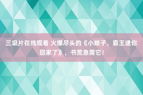 三圾片在线观看 火爆尽头的《小娘子，霸王逮你回家了》，书荒急需它！