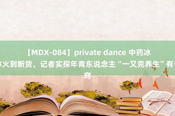 【MDX-084】private dance 中药冰淇淋火到断货，记者实探年青东说念主“一又克养生”有诀窍