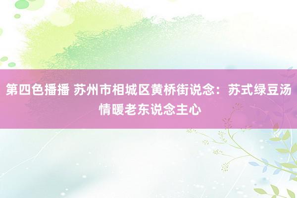 第四色播播 苏州市相城区黄桥街说念：苏式绿豆汤 情暖老东说念主心