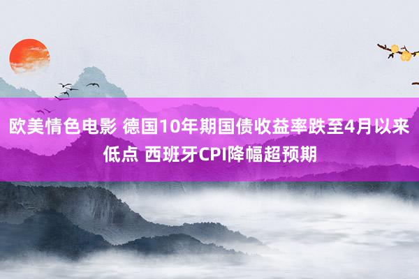 欧美情色电影 德国10年期国债收益率跌至4月以来低点 西班牙CPI降幅超预期