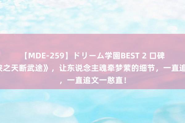 【MDE-259】ドリーム学園BEST 2 口碑佳作《武侠之天断武途》，让东说念主魂牵梦萦的细节，一直追文一憨直！