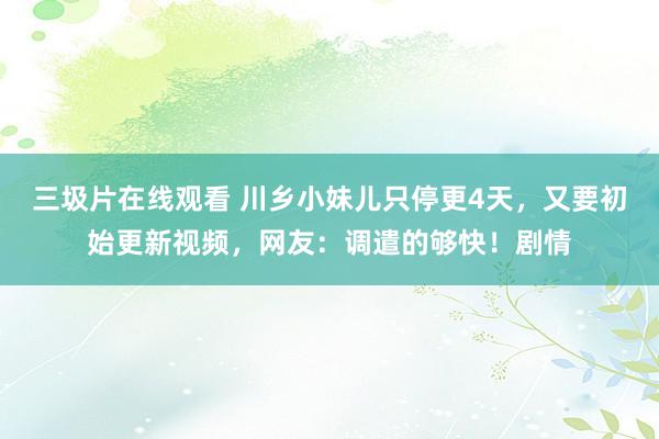 三圾片在线观看 川乡小妹儿只停更4天，又要初始更新视频，网友：调遣的够快！剧情