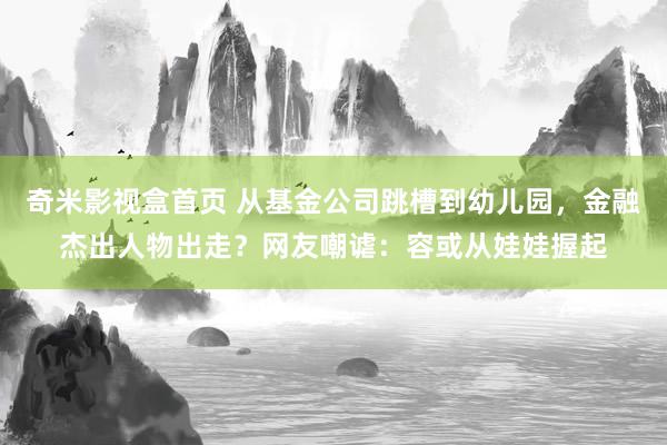 奇米影视盒首页 从基金公司跳槽到幼儿园，金融杰出人物出走？网友嘲谑：容或从娃娃握起