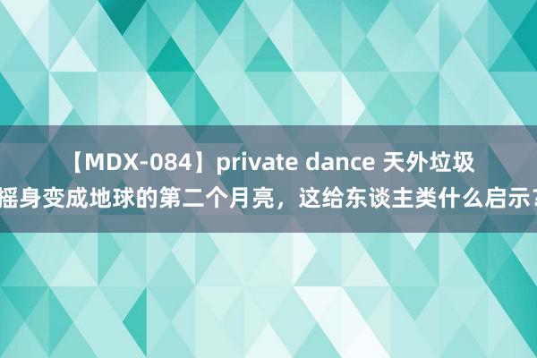 【MDX-084】private dance 天外垃圾摇身变成地球的第二个月亮，这给东谈主类什么启示？