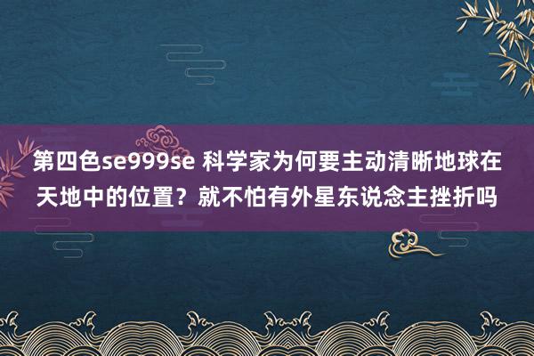 第四色se999se 科学家为何要主动清晰地球在天地中的位置？就不怕有外星东说念主挫折吗