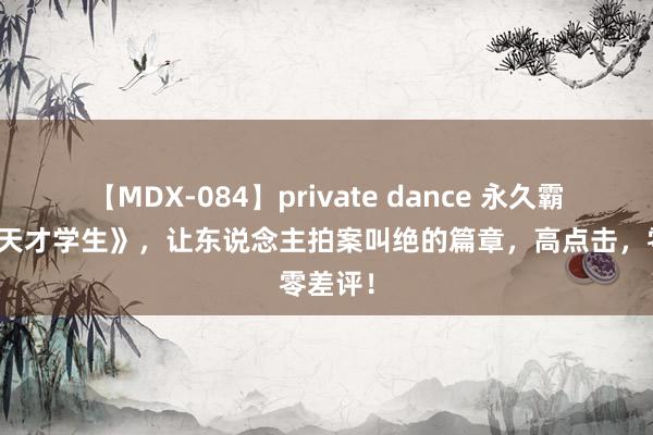 【MDX-084】private dance 永久霸榜的《天才学生》，让东说念主拍案叫绝的篇章，高点击，零差评！