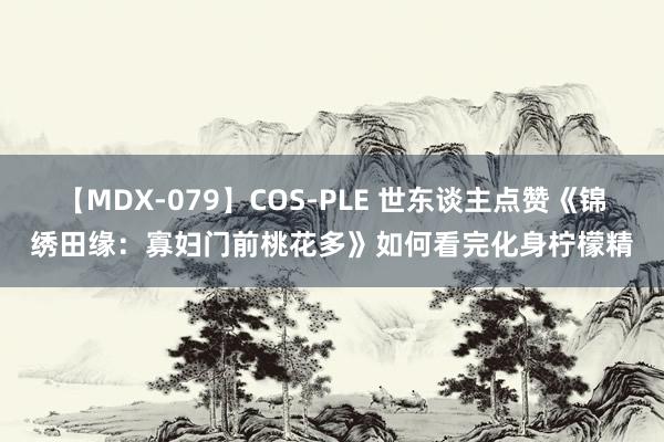 【MDX-079】COS-PLE 世东谈主点赞《锦绣田缘：寡妇门前桃花多》如何看完化身柠檬精