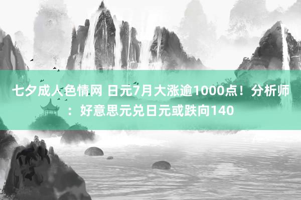 七夕成人色情网 日元7月大涨逾1000点！分析师：好意思元兑日元或跌向140