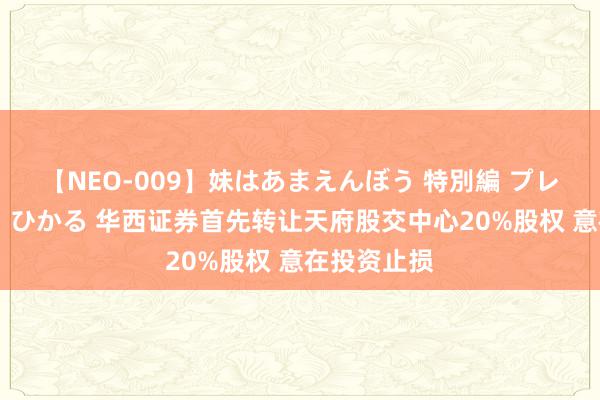 【NEO-009】妹はあまえんぼう 特別編 プレミアおなら ひかる 华西证券首先转让天府股交中心20%股权 意在投资止损