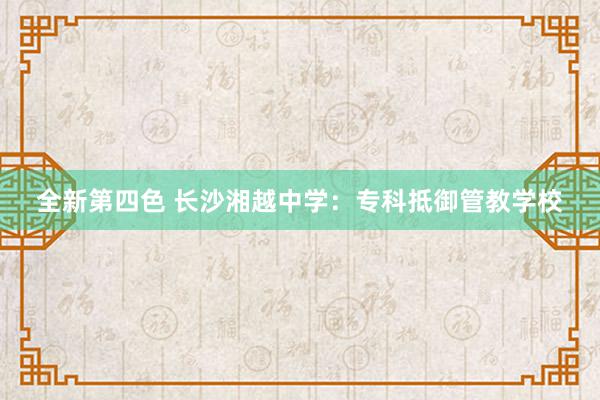 全新第四色 长沙湘越中学：专科抵御管教学校