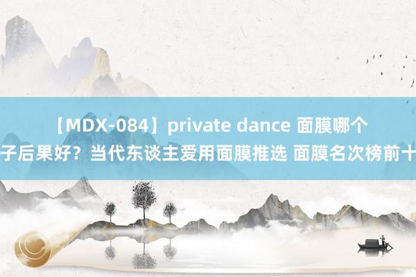 【MDX-084】private dance 面膜哪个牌子后果好？当代东谈主爱用面膜推选 面膜名次榜前十名